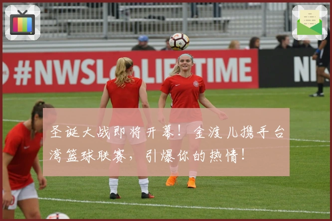 圣诞大战即将开幕！金渡儿携手台湾篮球联赛，引爆你的热情！