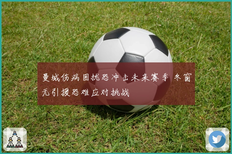 曼城伤病困扰恐冲击未来赛季 冬窗无引援恐难应对挑战