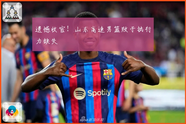 遗憾收官！山东高速男篮败于执行力缺失