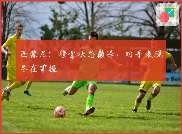 西蒙尼：穆索状态巅峰，对手表现尽在掌握