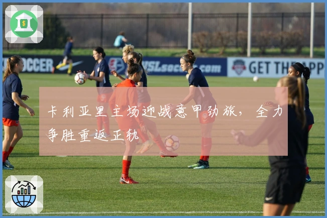 卡利亚里主场迎战意甲劲旅，全力争胜重返正轨