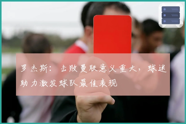 罗杰斯：击败曼联意义重大，球迷助力激发球队最佳表现