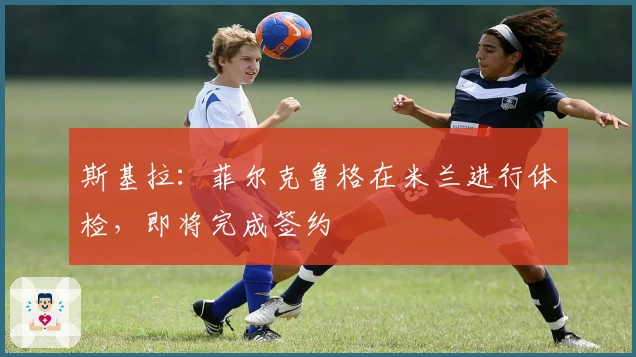 斯基拉：菲尔克鲁格在米兰进行体检，即将完成签约