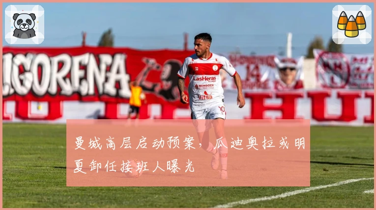 曼城高层启动预案，瓜迪奥拉或明夏卸任接班人曝光