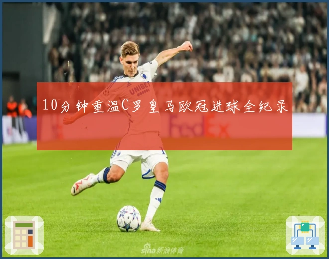 10分钟重温C罗皇马欧冠进球全纪录