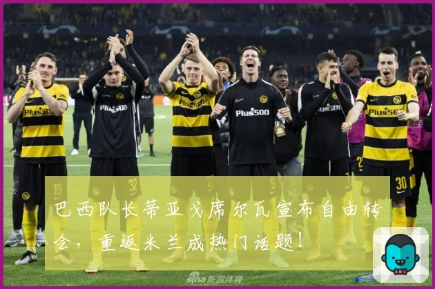 巴西队长蒂亚戈席尔瓦宣布自由转会，重返米兰成热门话题！