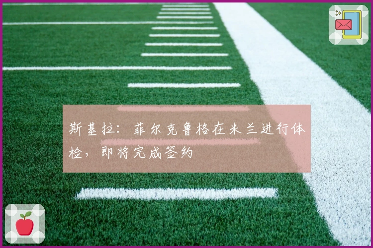 斯基拉：菲尔克鲁格在米兰进行体检，即将完成签约