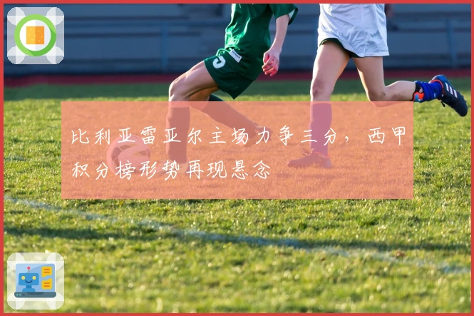 比利亚雷亚尔主场力争三分，西甲积分榜形势再现悬念