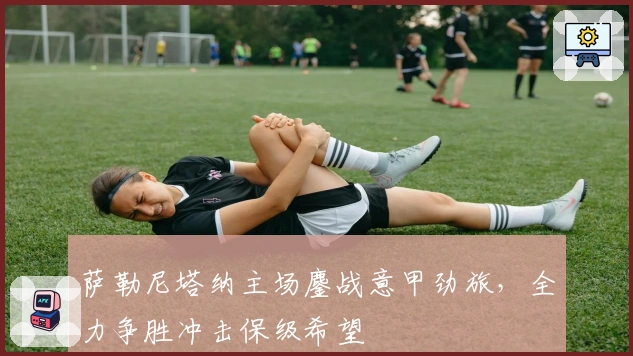 萨勒尼塔纳主场鏖战意甲劲旅，全力争胜冲击保级希望