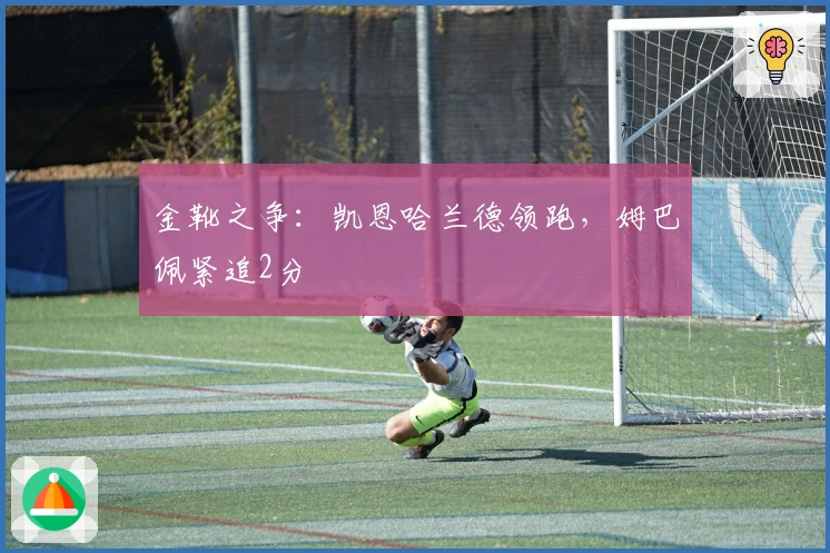 金靴之争：凯恩哈兰德领跑，姆巴佩紧追2分