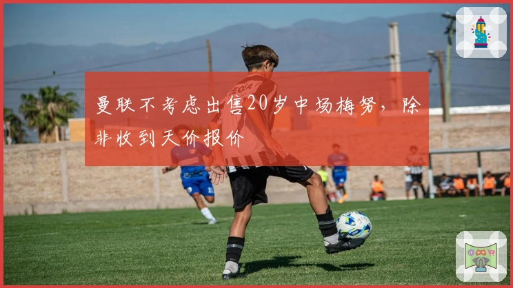 曼联不考虑出售20岁中场梅努,除非收到天价报价