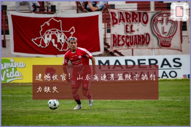 遗憾收官！山东高速男篮败于执行力缺失