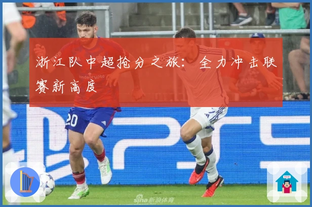 浙江队中超抢分之旅:全力冲击联赛新高度