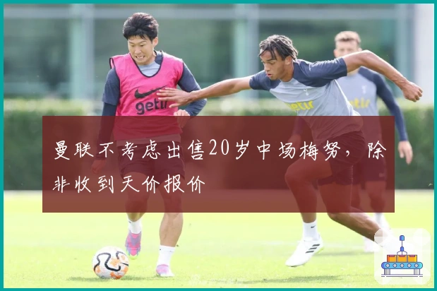 曼联不考虑出售20岁中场梅努，除非收到天价报价